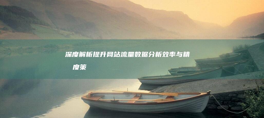 深度解析：提升网站流量数据分析效率与精准度策略